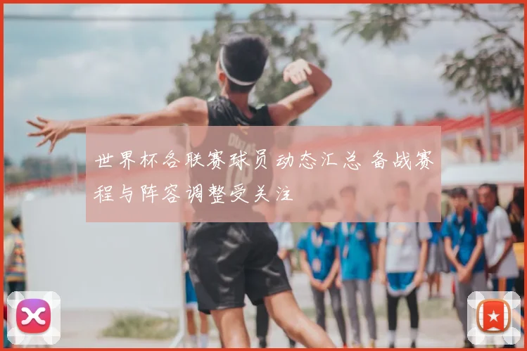 世界杯各联赛球员动态汇总 备战赛程与阵容调整受关注