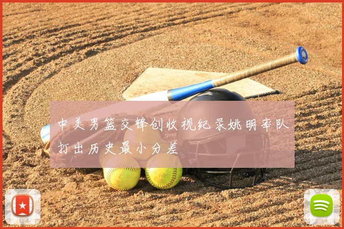 中美男篮交锋创收视纪录姚明率队打出历史最小分差