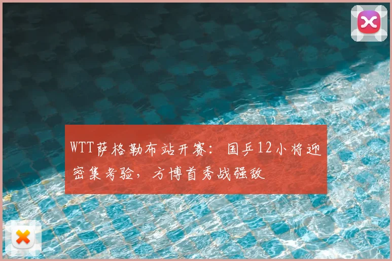 WTT萨格勒布站开赛：国乒12小将迎密集考验，方博首秀战强敌