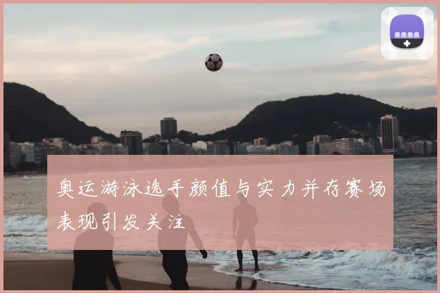奥运游泳选手颜值与实力并存赛场表现引发关注