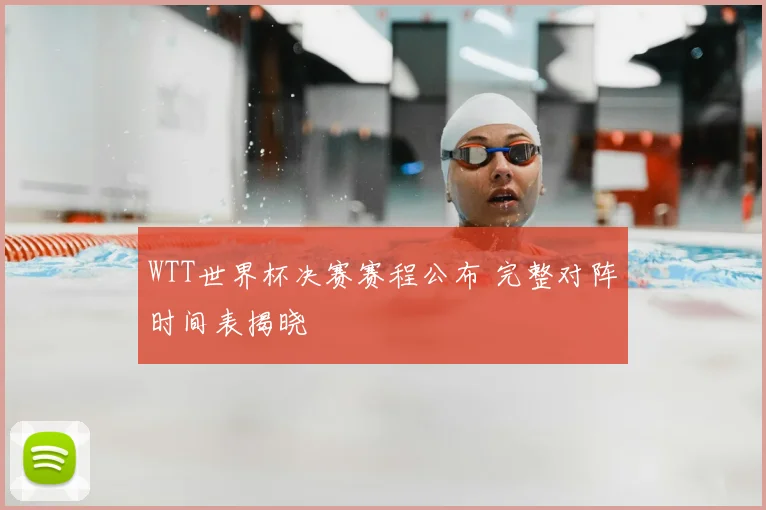 WTT世界杯决赛赛程公布 完整对阵时间表揭晓