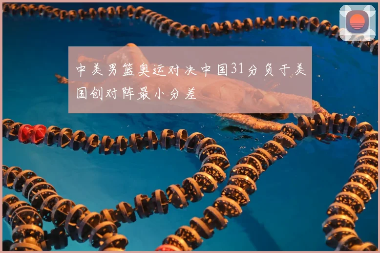 中美男篮奥运对决中国31分负于美国创对阵最小分差