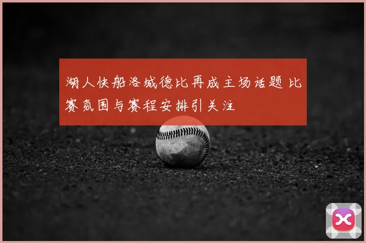 湖人快船洛城德比再成主场话题 比赛氛围与赛程安排引关注