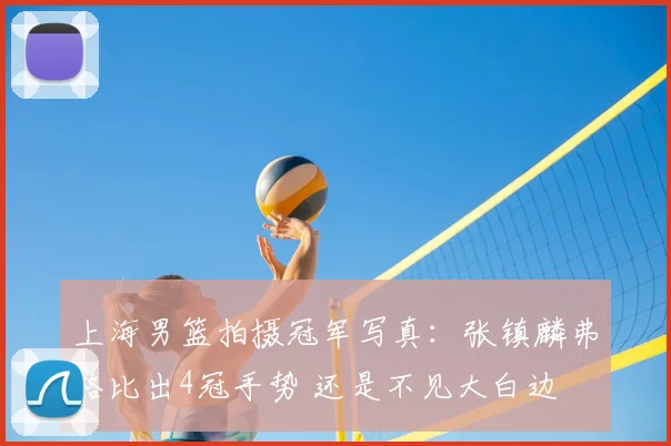 上海男篮拍摄冠军写真：张镇麟弗格比出4冠手势 还是不见大白边