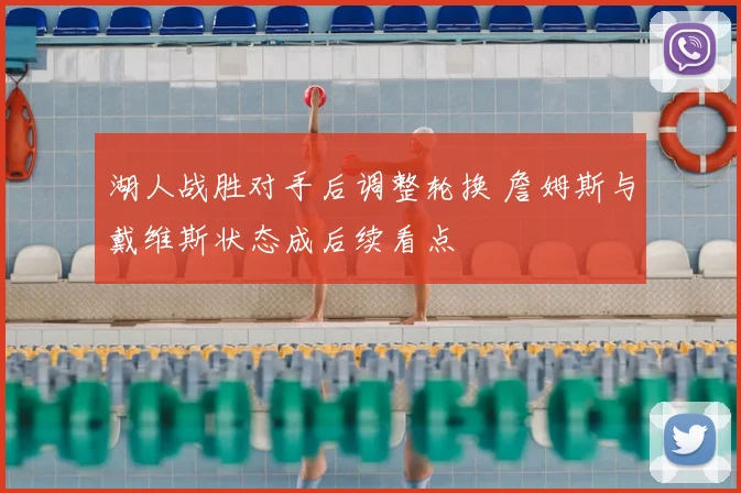 湖人战胜对手后调整轮换 詹姆斯与戴维斯状态成后续看点