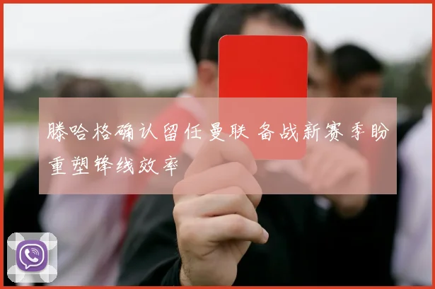 滕哈格确认留任曼联 备战新赛季盼重塑锋线效率
