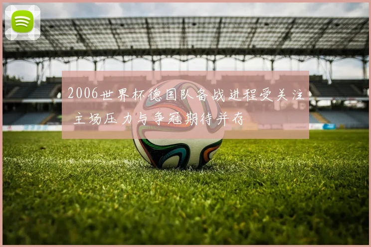 2006世界杯德国队备战进程受关注 主场压力与争冠期待并存