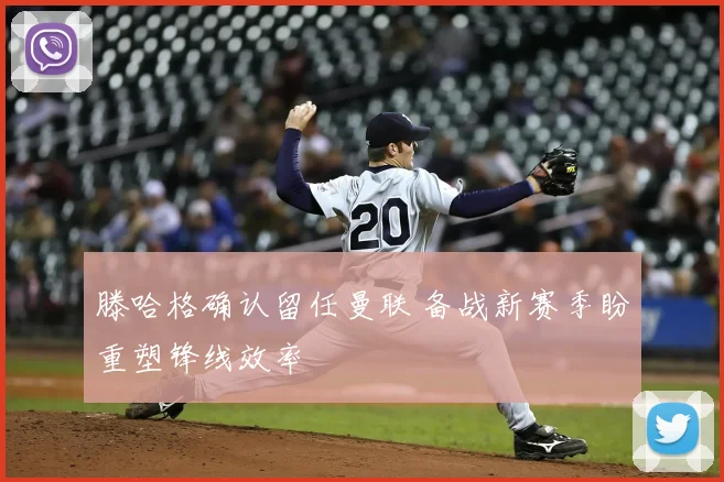 滕哈格确认留任曼联 备战新赛季盼重塑锋线效率