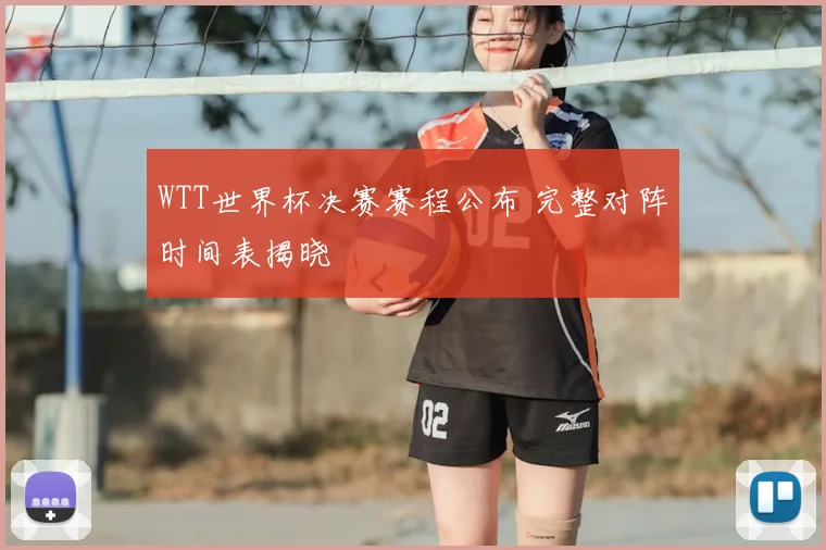WTT世界杯决赛赛程公布 完整对阵时间表揭晓