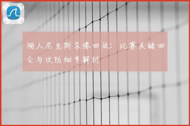 湖人尼克斯录像回放：比赛关键回合与攻防细节解析