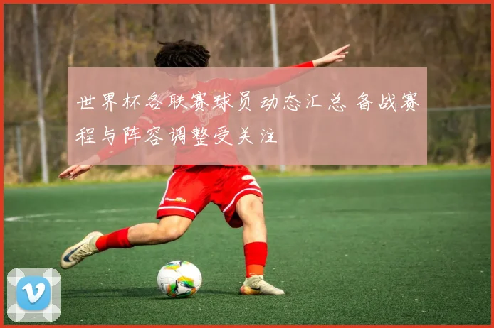 世界杯各联赛球员动态汇总 备战赛程与阵容调整受关注