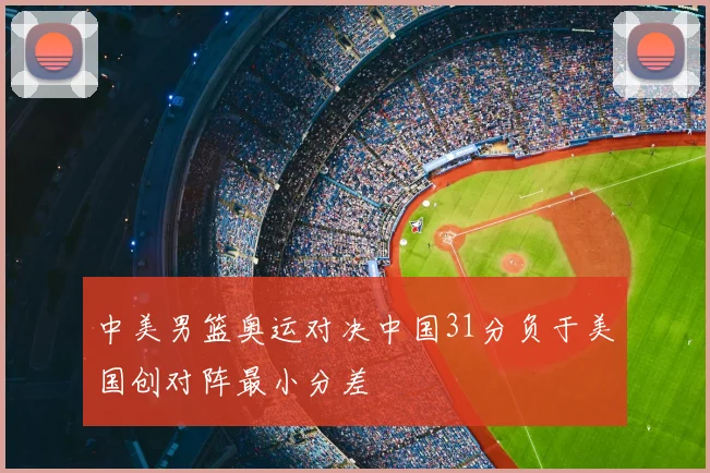 中美男篮奥运对决中国31分负于美国创对阵最小分差