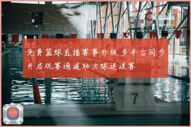 免费篮球直播赛事升级 多平台同步开启观赛通道助力球迷追赛