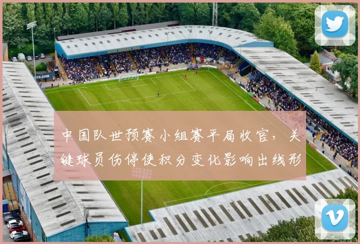 中国队世预赛小组赛平局收官，关键球员伤停使积分变化影响出线形势