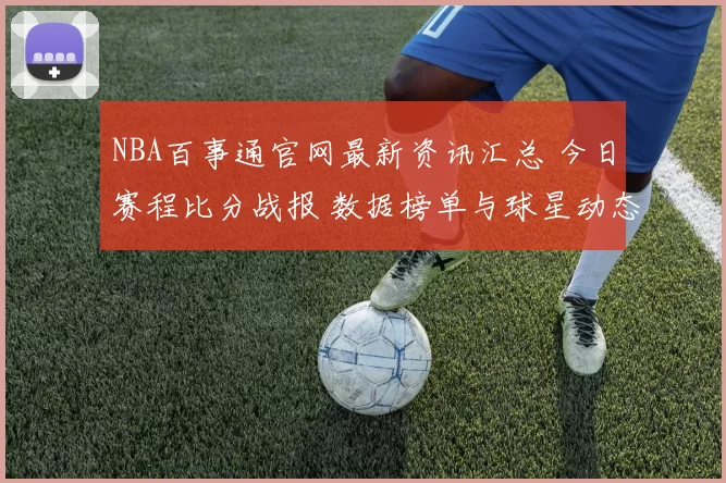 NBA百事通官网最新资讯汇总 今日赛程比分战报 数据榜单与球星动态一览