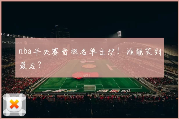 nba半决赛晋级名单出炉！谁能笑到最后？