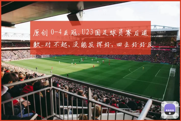 原创 0-4丢冠,U23国足球员赛后道歉_对不起,没能发挥好,回去好好反省