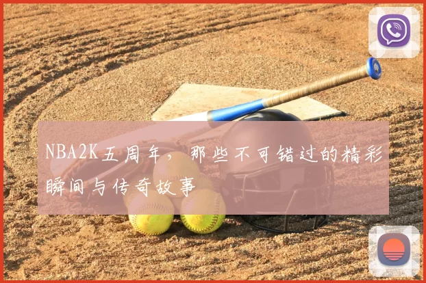 NBA2K五周年,那些不可错过的精彩瞬间与传奇故事