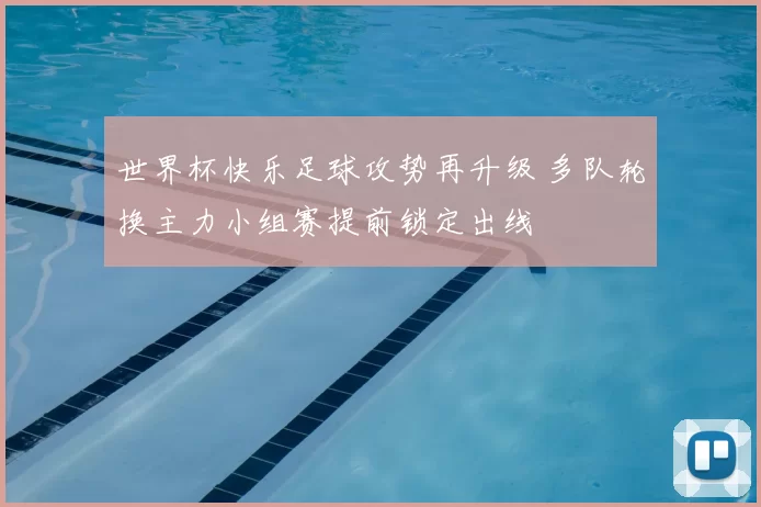 世界杯快乐足球攻势再升级 多队轮换主力小组赛提前锁定出线