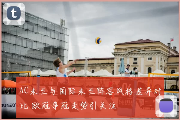 AC米兰与国际米兰阵容风格差异对比 欧冠争冠走势引关注