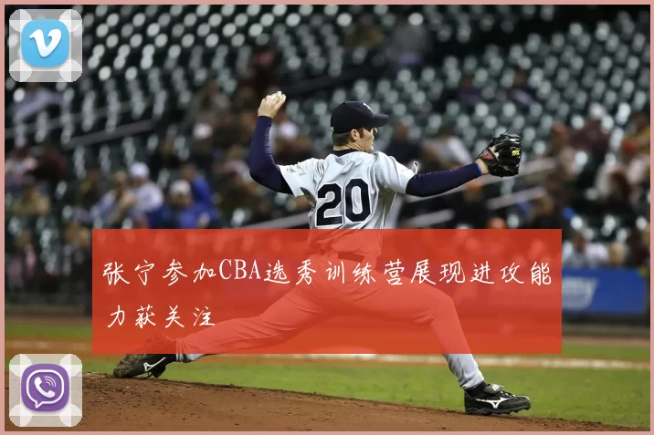 张宁参加CBA选秀训练营展现进攻能力获关注