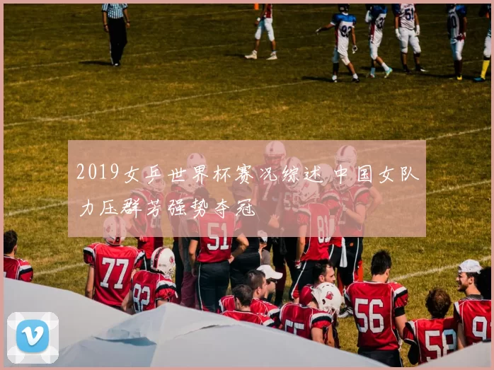 2019女乒世界杯赛况综述 中国女队力压群芳强势夺冠