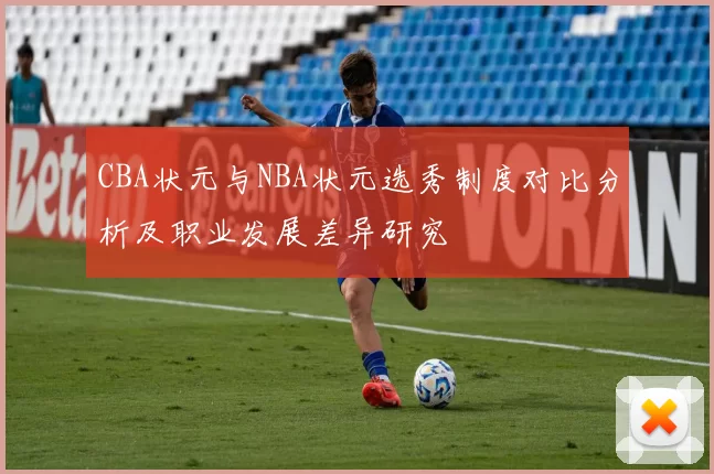 CBA状元与NBA状元选秀制度对比分析及职业发展差异研究