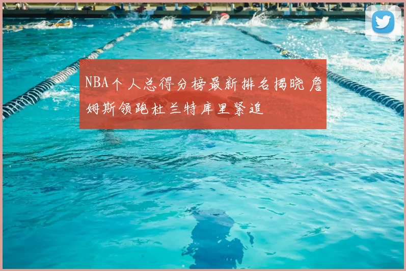 NBA个人总得分榜最新排名揭晓 詹姆斯领跑杜兰特库里紧追