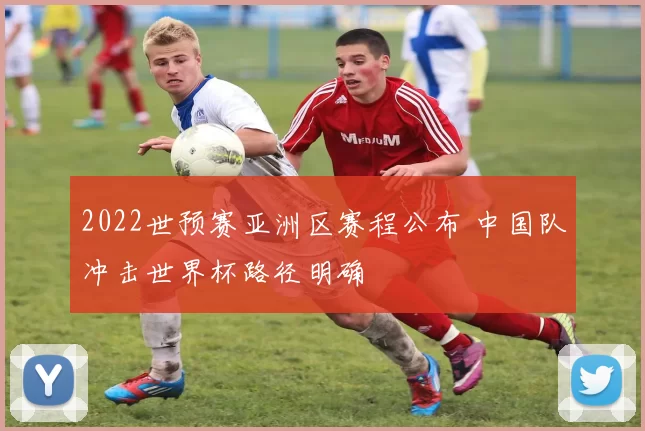 2022世预赛亚洲区赛程公布 中国队冲击世界杯路径明确