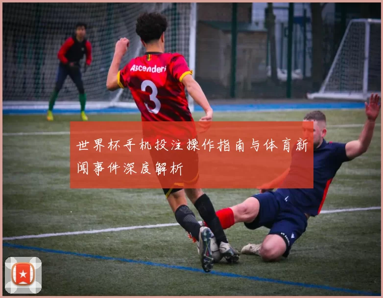 世界杯手机投注操作指南与体育新闻事件深度解析
