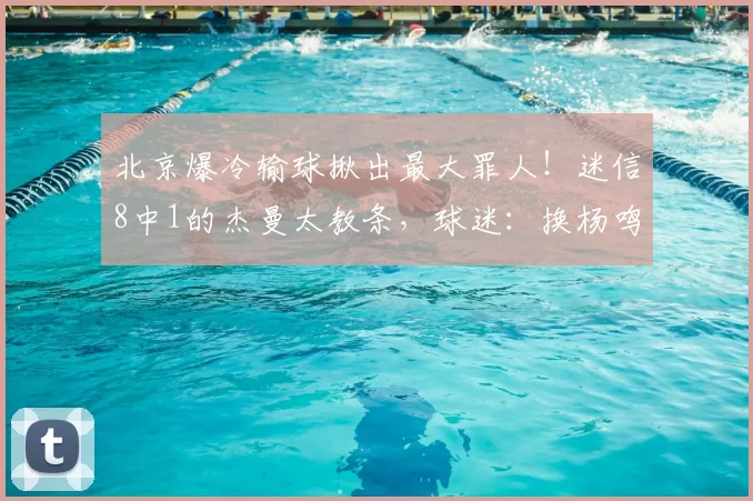 北京爆冷输球揪出最大罪人！迷信8中1的杰曼太教条，球迷：换杨鸣