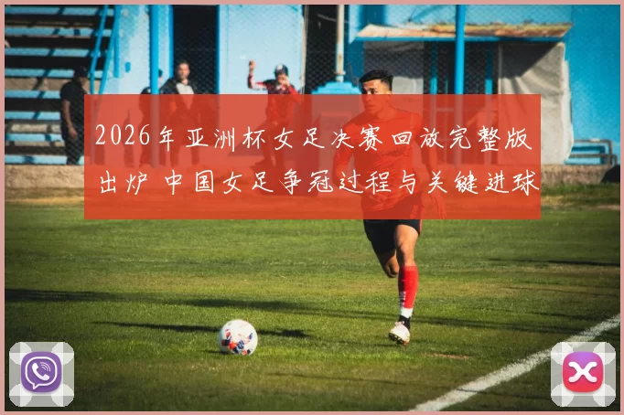 2026年亚洲杯女足决赛回放完整版出炉 中国女足争冠过程与关键进球回顾