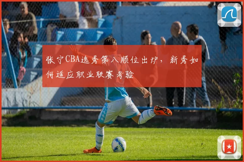 张宁CBA选秀第八顺位出炉，新秀如何适应职业联赛考验