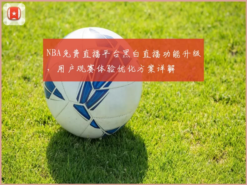 NBA免费直播平台黑白直播功能升级,用户观赛体验优化方案详解