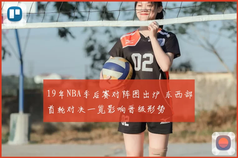 19年NBA季后赛对阵图出炉 东西部首轮对决一览影响晋级形势