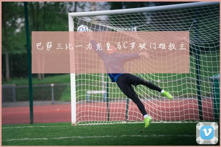 巴萨三比一力克皇马C罗破门难救主