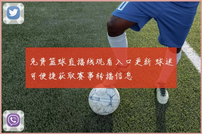 免费篮球直播线观看入口更新 球迷可便捷获取赛事转播信息