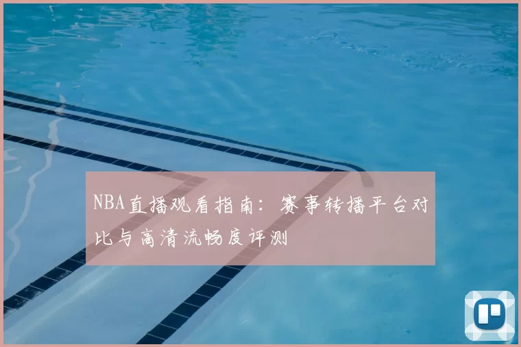 NBA直播观看指南：赛事转播平台对比与高清流畅度评测