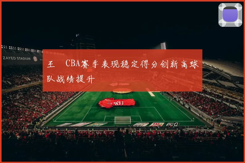 王玥CBA赛季表现稳定得分创新高球队战绩提升