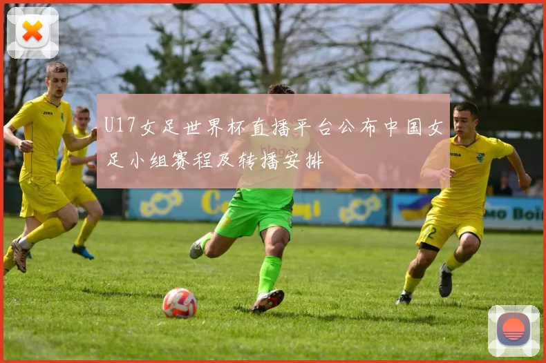 U17女足世界杯直播平台公布中国女足小组赛程及转播安排