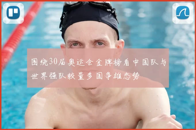 围绕30届奥运会金牌榜看中国队与世界强队较量多国争雄态势