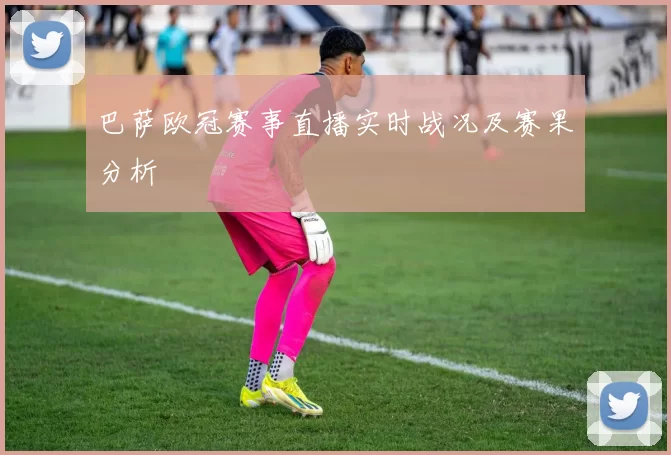 巴萨欧冠赛事直播实时战况及赛果分析