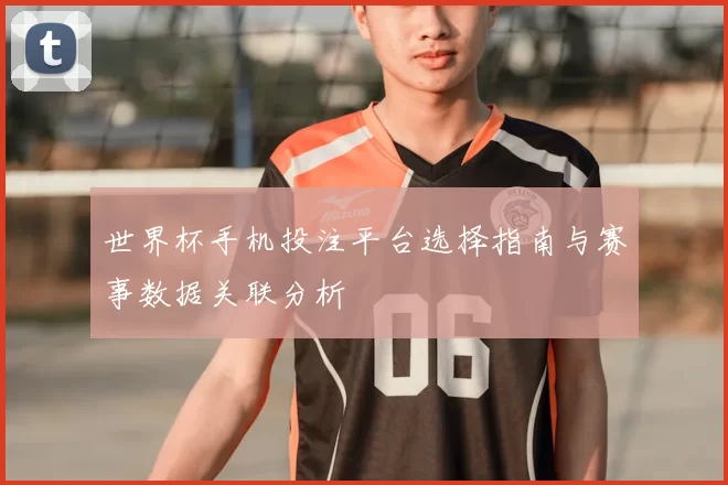 世界杯手机投注平台选择指南与赛事数据关联分析