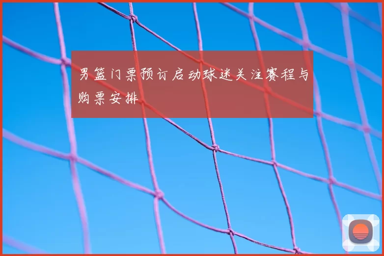 男篮门票预订启动球迷关注赛程与购票安排