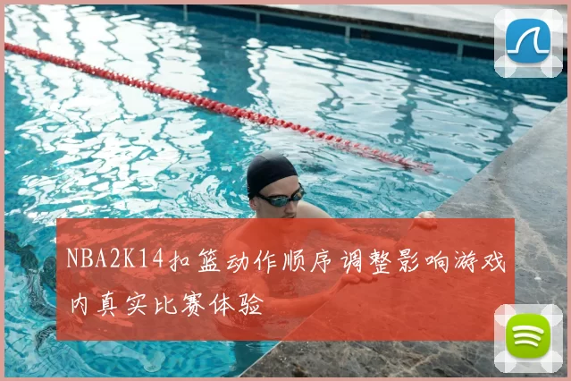 NBA2K14扣篮动作顺序调整影响游戏内真实比赛体验