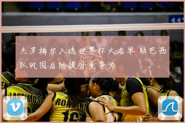 杰罗梅尔入选世界杯大名单 助巴西队巩固后防提升竞争力