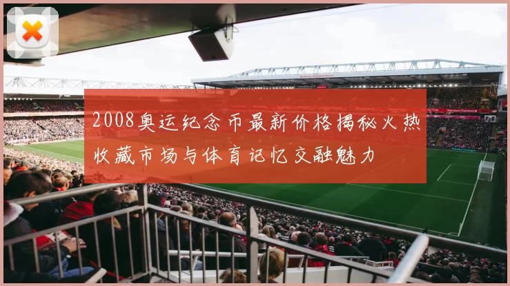 2008奥运纪念币最新价格揭秘火热收藏市场与体育记忆交融魅力