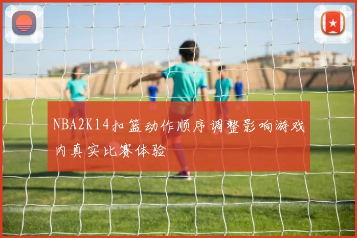 NBA2K14扣篮动作顺序调整影响游戏内真实比赛体验