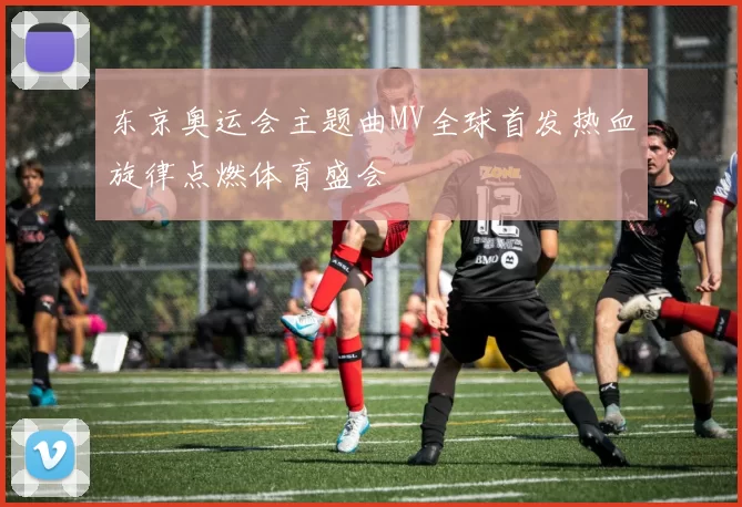 东京奥运会主题曲MV全球首发热血旋律点燃体育盛会