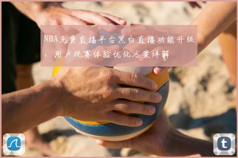 NBA免费直播平台黑白直播功能升级，用户观赛体验优化方案详解